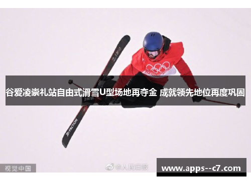 谷爱凌崇礼站自由式滑雪U型场地再夺金 成就领先地位再度巩固