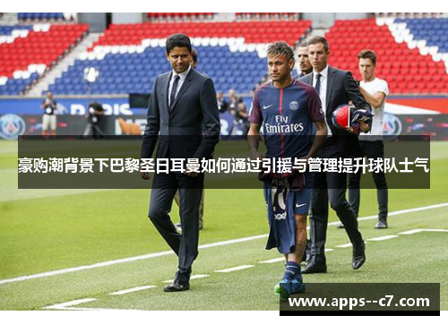 豪购潮背景下巴黎圣日耳曼如何通过引援与管理提升球队士气