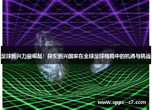 足球新兴力量崛起：探索新兴国家在全球足球格局中的机遇与挑战