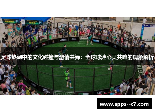 足球热潮中的文化碰撞与激情共舞：全球球迷心灵共鸣的现象解析