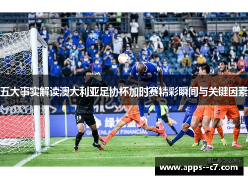五大事实解读澳大利亚足协杯加时赛精彩瞬间与关键因素