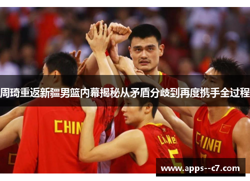 周琦重返新疆男篮内幕揭秘从矛盾分歧到再度携手全过程