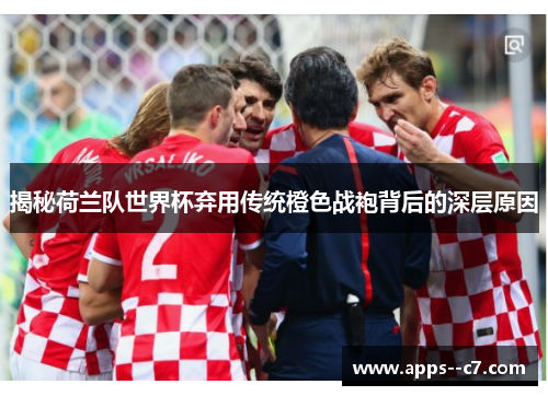 揭秘荷兰队世界杯弃用传统橙色战袍背后的深层原因