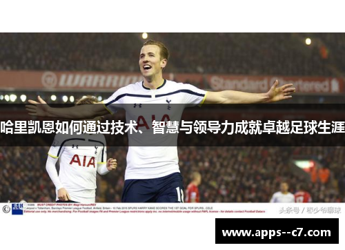 哈里凯恩如何通过技术、智慧与领导力成就卓越足球生涯