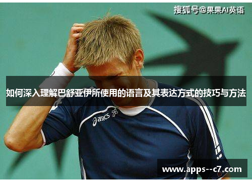 如何深入理解巴舒亚伊所使用的语言及其表达方式的技巧与方法