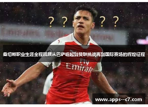 桑切斯职业生涯全程回顾从巴萨崛起到曼联挑战再到国际赛场的辉煌征程