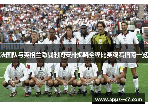 法国队与英格兰激战时间安排揭晓全程比赛观看指南一览
