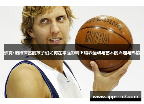 迪克·诺维茨基的孩子们如何在家庭影响下培养运动与艺术的兴趣与热情