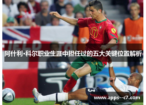 阿什利·科尔职业生涯中担任过的五大关键位置解析