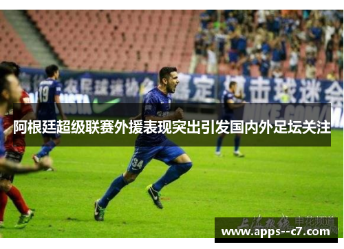 阿根廷超级联赛外援表现突出引发国内外足坛关注