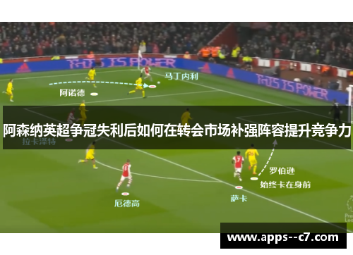 阿森纳英超争冠失利后如何在转会市场补强阵容提升竞争力