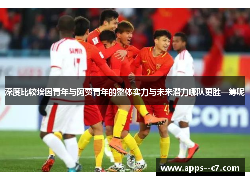 深度比较埃因青年与阿贾青年的整体实力与未来潜力哪队更胜一筹呢