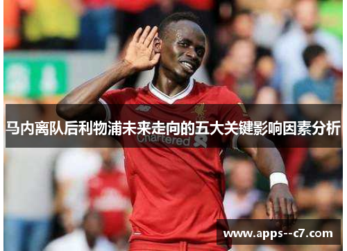 马内离队后利物浦未来走向的五大关键影响因素分析