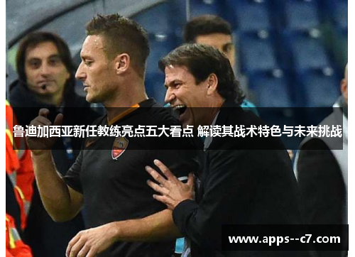 鲁迪加西亚新任教练亮点五大看点 解读其战术特色与未来挑战