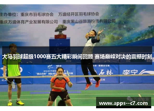大马羽球超级1000赛五大精彩瞬间回顾 赛场巅峰对决的震撼时刻