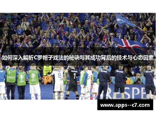 如何深入解析C罗帽子戏法的秘诀与其成功背后的技术与心态因素