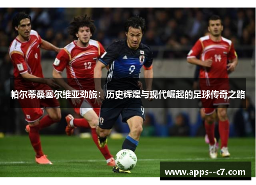 帕尔蒂桑塞尔维亚劲旅：历史辉煌与现代崛起的足球传奇之路