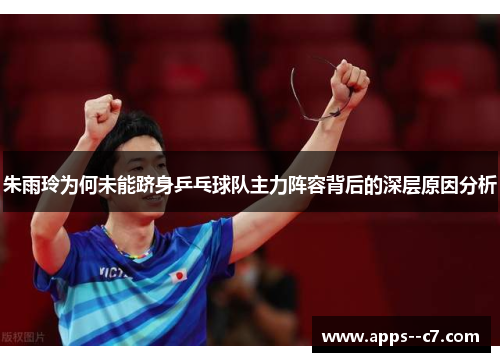 朱雨玲为何未能跻身乒乓球队主力阵容背后的深层原因分析