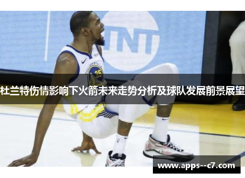 杜兰特伤情影响下火箭未来走势分析及球队发展前景展望