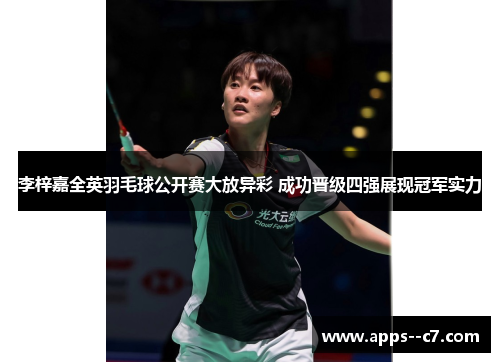 李梓嘉全英羽毛球公开赛大放异彩 成功晋级四强展现冠军实力