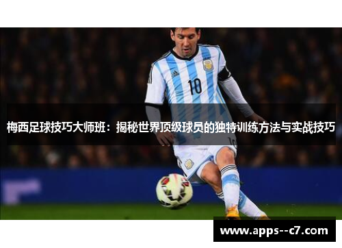 梅西足球技巧大师班：揭秘世界顶级球员的独特训练方法与实战技巧