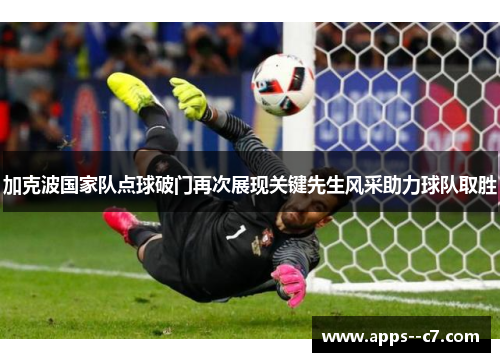 加克波国家队点球破门再次展现关键先生风采助力球队取胜