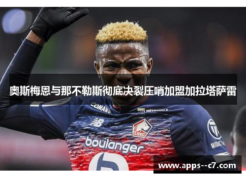 奥斯梅恩与那不勒斯彻底决裂压哨加盟加拉塔萨雷