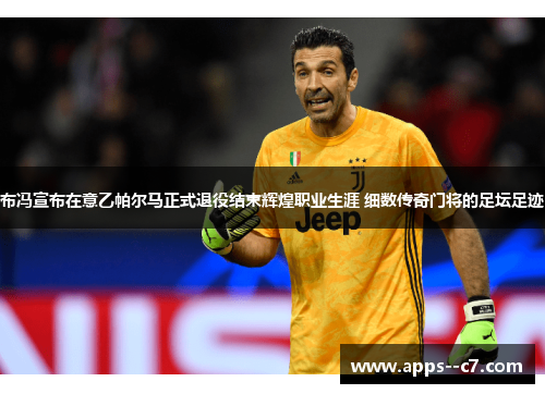布冯宣布在意乙帕尔马正式退役结束辉煌职业生涯 细数传奇门将的足坛足迹