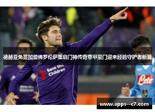 德赫亚免签加盟佛罗伦萨重启门神传奇意甲豪门迎来经验守护者新篇