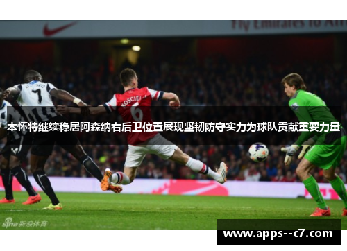 本怀特继续稳居阿森纳右后卫位置展现坚韧防守实力为球队贡献重要力量