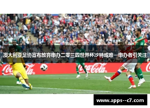 澳大利亚足协宣布放弃申办二零三四世界杯沙特成唯一申办者引关注