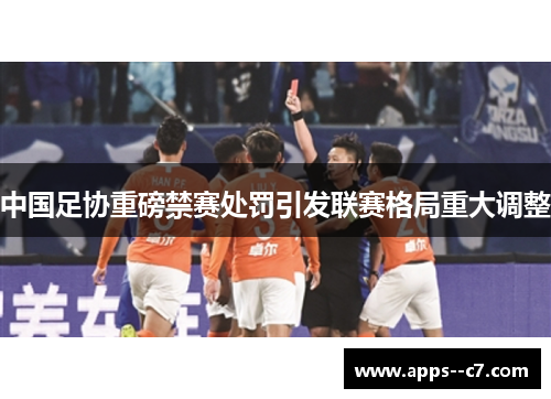 中国足协重磅禁赛处罚引发联赛格局重大调整