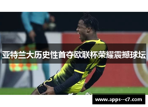 亚特兰大历史性首夺欧联杯荣耀震撼球坛